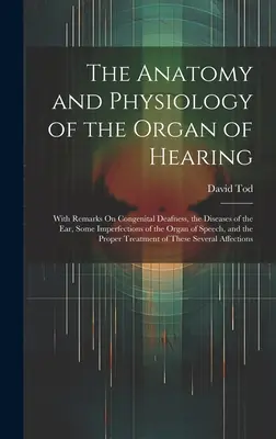 Anatomie et physiologie de l'organe de l'audition : Avec des remarques sur la surdité congénitale, les maladies de l'oreille, certaines imperfections de l'organe de l'ouïe. - The Anatomy and Physiology of the Organ of Hearing: With Remarks On Congenital Deafness, the Diseases of the Ear, Some Imperfections of the Organ of S