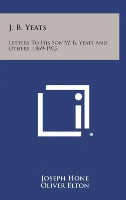 J. B. Yeats : Lettres à son fils W. B. Yeats et à d'autres, 1869-1922 - J. B. Yeats: Letters to His Son W. B. Yeats and Others, 1869-1922