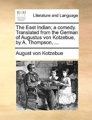 L'Indien de l'Est, une comédie. Traduit de l'allemand d'Augustus Von Kotzebue, par A. Thompson, ... - The East Indian; A Comedy. Translated from the German of Augustus Von Kotzebue, by A. Thompson, ...