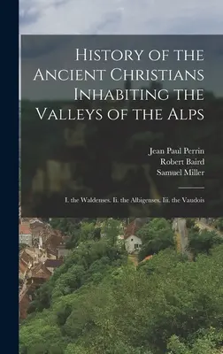 Histoire des anciens chrétiens habitant les vallées des Alpes : I. Les Vaudois. Ii. les Albigeois. Iii. les Vaudois - History of the Ancient Christians Inhabiting the Valleys of the Alps: I. the Waldenses. Ii. the Albigenses. Iii. the Vaudois