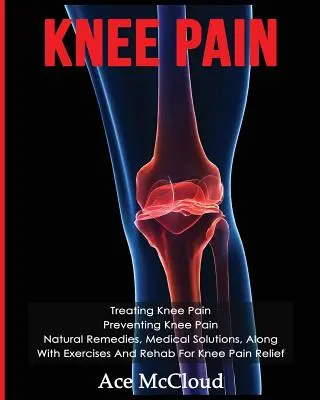 Douleurs au genou : Traiter les douleurs au genou : Prévenir les douleurs au genou : Remèdes naturels, Solutions médicales, Exercices et rééducation pour le genou - Knee Pain: Treating Knee Pain: Preventing Knee Pain: Natural Remedies, Medical Solutions, Along With Exercises And Rehab For Knee