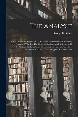 L'analyste : Ou discours adressé à un mathématicien infidèle. Où l'on examine si l'objet, les principes et les conclusions de l'analyse sont exacts. - The Analyst: Or, A Discourse Addressed To An Infidel Mathematician. Wherein It Is Examined Whether The Object, Principles, And Infe