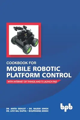 Livre de recettes pour le contrôle des plates-formes robotiques mobiles : Avec l'Internet des objets et la plate-forme de lancement Ti - Cookbook For Mobile Robotic Platform Control: With Internet of Things And Ti Launch Pad