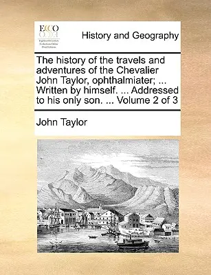 L'histoire des voyages et des aventures du Chevalier John Taylor, Ophthalmiater ; ... Le monde de l'art et de la culture. ... Adressé à son fils unique. ... Volu - The History of the Travels and Adventures of the Chevalier John Taylor, Ophthalmiater; ... Written by Himself. ... Addressed to His Only Son. ... Volu