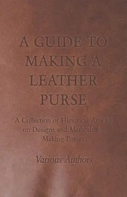 Guide pour la fabrication d'un sac à main en cuir - Une collection d'articles historiques sur les modèles et les méthodes de fabrication des sacs à main - A Guide to Making a Leather Purse - A Collection of Historical Articles on Designs and Methods for Making Purses