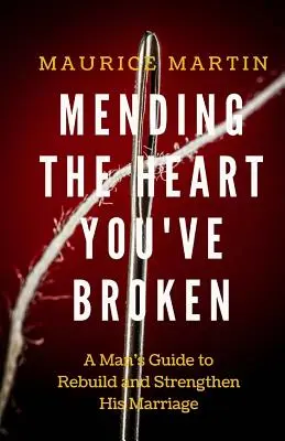 Le cœur brisé : un guide pour renforcer et reconstruire son mariage : Le guide d'un homme pour renforcer et reconstruire son mariage - Mending the Heart You've Broken: A Man's Guide to Strengthen and Rebuild His Marriage