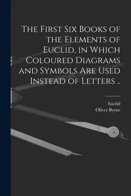 Les six premiers livres des éléments d'Euclide, dans lesquels des diagrammes et des symboles colorés sont utilisés à la place des lettres ... - The First Six Books of the Elements of Euclid, in Which Coloured Diagrams and Symbols Are Used Instead of Letters ..