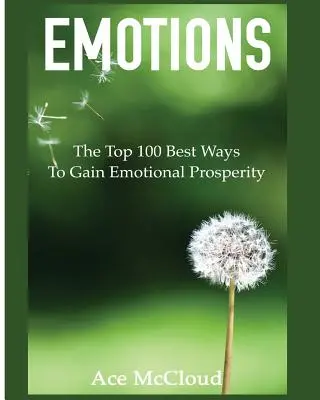 Emotions : Les 100 meilleures façons de gagner en prospérité émotionnelle - Emotions: The Top 100 Best Ways To Gain Emotional Prosperity