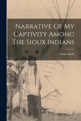 Récit de ma captivité chez les Sioux - Narrative Of My Captivity Among The Sioux Indians