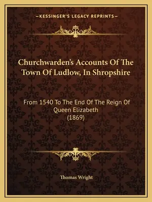 Comptes des marguilliers de la ville de Ludlow, dans le Shropshire : De 1540 à la fin du règne de la reine Elizabeth (1869) - Churchwarden's Accounts Of The Town Of Ludlow, In Shropshire: From 1540 To The End Of The Reign Of Queen Elizabeth (1869)