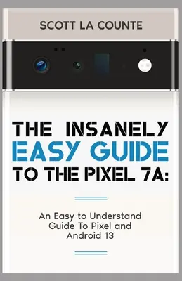 Le guide incroyablement simple du Pixel 7a : Un guide facile à comprendre sur le Pixel et Android 13 - The Insanely Easy Guide to Pixel 7a: An Easy to Understand Guide to Pixel and Android 13