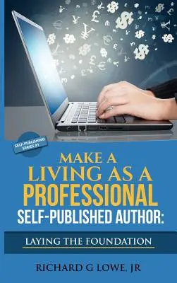 Gagner sa vie en tant qu'auteur professionnel autoédité Poser les bases : Les étapes à suivre pour créer une carrière d'écrivain à six chiffres, Gagner de l'argent - Make a Living as a Professional Self-Published Author Laying the Foundation: The Steps You Must Take to Create a Six Figure Writing Career, Make Money