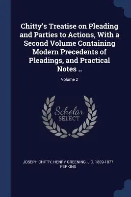 Chitty's Treatise on Pleading and Parties to Actions, with a Second Volume Containing Modern Precedents of Pleadings, and Practical Notes ... ; Volume 2 - Chitty's Treatise on Pleading and Parties to Actions, With a Second Volume Containing Modern Precedents of Pleadings, and Practical Notes ..; Volume 2