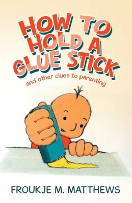 Comment tenir un bâton de colle : Et d'autres indices sur l'art d'être parent - How to Hold a Glue Stick: And Other Clues to Parenting