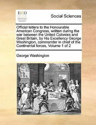 Lettres officielles à l'honorable Congrès américain, écrites pendant la guerre entre les colonies unies et la Grande-Bretagne, par Son Excellence George W - Official Letters to the Honourable American Congress, Written During the War Between the United Colonies and Great Britain, by His Excellency George W