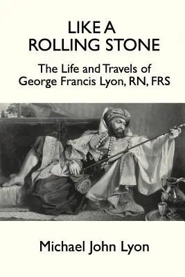 Comme une pierre qui roule : La vie et les voyages de George Francis Lyon, RN, FRS - Like A Rolling Stone: The Life and Travels of George Francis Lyon, RN, FRS