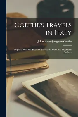 Les voyages de Goethe en Italie : Avec sa seconde résidence à Rome et des fragments sur l'Italie - Goethe's Travels in Italy: Together With His Second Residence in Rome and Fragments On Italy