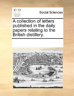 Une collection de lettres publiées dans les journaux quotidiens concernant la distillerie britannique. - A Collection of Letters Published in the Daily Papers Relating to the British Distillery.