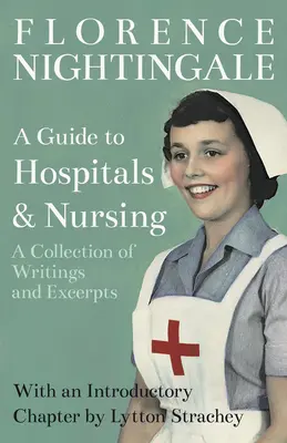 A Guide to Hospitals and Nursing - A Collection of Writings and Excerpts (Guide des hôpitaux et des soins infirmiers - recueil d'écrits et d'extraits) : Avec un chapitre introductif de Lytton Strachey - A Guide to Hospitals and Nursing - A Collection of Writings and Excerpts: With an Introductory Chapter by Lytton Strachey