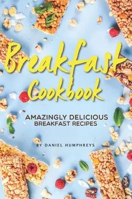 Livre de cuisine du petit-déjeuner : Recettes de petit-déjeuner incroyablement délicieuses - Breakfast Cookbook: Amazingly Delicious Breakfast Recipes