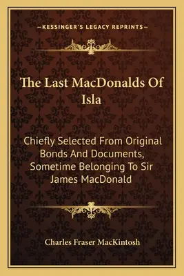 Les derniers MacDonald d'Isla : Les derniers MacDonald d'Isla : Principalement sélectionnés à partir d'obligations et de documents originaux, ayant appartenu à Sir James MacDonald - The Last MacDonalds Of Isla: Chiefly Selected From Original Bonds And Documents, Sometime Belonging To Sir James MacDonald