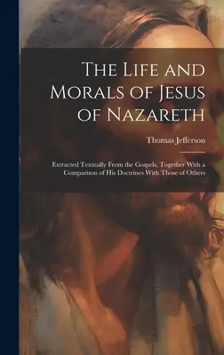 La vie et la morale de Jésus de Nazareth : extraites textuellement des Évangiles, avec une comparaison de ses doctrines avec celles d'autres personnes - The Life and Morals of Jesus of Nazareth: Extracted Textually From the Gospels, Together With a Comparison of His Doctrines With Those of Others