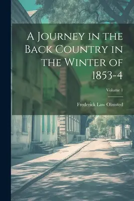 Voyage dans l'arrière-pays au cours de l'hiver 1853-4 ; Volume 1 - A Journey in the Back Country in the Winter of 1853-4; Volume 1
