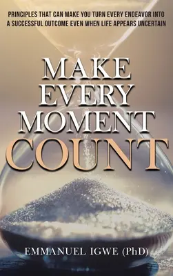 Faites que chaque moment compte : Les principes qui peuvent vous aider à transformer chaque effort en réussite, même lorsque la vie semble incertaine - Make Every Moment Count: Principles That Can Make You Turn Every Endeavor into a Successful Outcome Even When Life Appears Uncertain