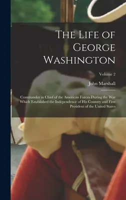 La vie de George Washington : Commandant en chef des forces américaines pendant la guerre qui a établi l'indépendance de son pays et premier P - The Life of George Washington: Commander in Chief of the American Forces During the War which Established the Independence of his Country and First P