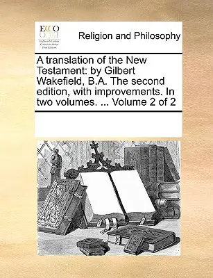 Une traduction du Nouveau Testament : Le premier est un ouvrage de référence sur le thème de l'éducation et de la formation des adultes. ... Volume 2 de 2 - A Translation of the New Testament: By Gilbert Wakefield, B.A. the Second Edition, with Improvements. in Two Volumes. ... Volume 2 of 2