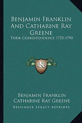 Benjamin Franklin et Catharine Ray Greene : leur correspondance 1755-1790 - Benjamin Franklin And Catharine Ray Greene: Their Correspondence 1755-1790