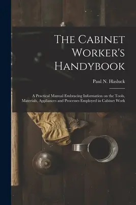 The Cabinet Worker's Handybook : a Practical Manual Embracing Information on the Tools, Materials, Appliances and Processes Employed in Cabinet Work - The Cabinet Worker's Handybook: a Practical Manual Embracing Information on the Tools, Materials, Appliances and Processes Employed in Cabinet Work