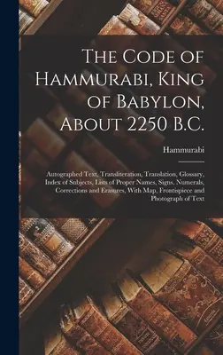 Le Code d'Hammourabi, roi de Babylone, vers 2250 av. J.-C. : texte autographe, translittération, traduction, glossaire, index des sujets, listes des noms propres, etc. - The Code of Hammurabi, King of Babylon, About 2250 B.C.: Autographed Text, Transliteration, Translation, Glossary, Index of Subjects, Lists of Proper