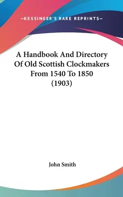 Un manuel et un répertoire des anciens horlogers écossais de 1540 à 1850 (1903) - A Handbook And Directory Of Old Scottish Clockmakers From 1540 To 1850 (1903)