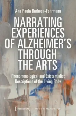 Narrer les expériences de la maladie d'Alzheimer à travers les arts : Descriptions phénoménologiques et existentialistes du corps vivant - Narrating Experiences of Alzheimer's Through the Arts: Phenomenological and Existentialist Descriptions of the Living Body