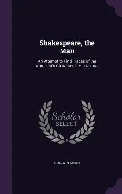 Shakespeare, l'homme : Une tentative de trouver des traces du caractère du dramaturge dans ses drames - Shakespeare, the Man: An Attempt to Find Traces of the Dramatist's Character in His Dramas