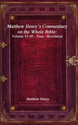 Commentaire de Matthieu Henry sur toute la Bible : Volume VI-III - Tite - Apocalypse - Matthew Henry's Commentary on the Whole Bible: Volume VI-III - Titus - Revelation