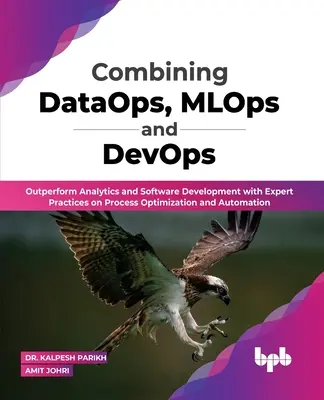 Combiner DataOps, MLOps et DevOps : surpasser l'analytique et le développement logiciel avec des pratiques expertes sur l'optimisation et l'automatisation des processus (Engli - Combining DataOps, MLOps and DevOps: Outperform Analytics and Software Development with Expert Practices on Process Optimization and Automation (Engli