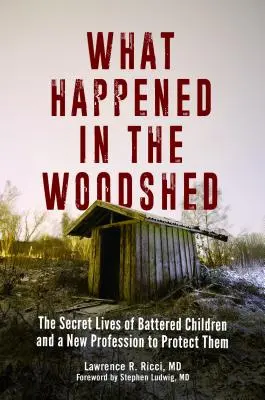 Ce qui s'est passé dans le hangar à bois : La vie secrète des enfants battus et une nouvelle profession pour les protéger - What Happened in the Woodshed: The Secret Lives of Battered Children and a New Profession to Protect Them