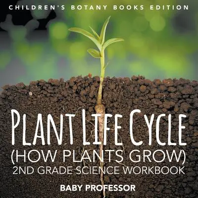 Cycle de vie des plantes (Comment les plantes poussent) : Cahier d'exercices de sciences de 2e année, édition livres de botanique pour enfants - Plant Life Cycle (How Plants Grow): 2nd Grade Science Workbook Children's Botany Books Edition