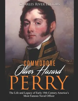 Commodore Oliver Hazard Perry : La vie et l'héritage du plus célèbre officier de marine américain du début du XIXe siècle - Commodore Oliver Hazard Perry: The Life and Legacy of Early 19th Century America's Most Famous Naval Officer