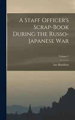 Scrap-book d'un officier d'état-major pendant la guerre russo-japonaise ; Volume 1 - A Staff Officer's Scrap-Book During the Russo-Japanese War; Volume 1