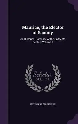 Maurice, l'électeur de Saxe : Un roman historique du XVIe siècle Volume 3 - Maurice, the Elector of Saxony: An Historical Romance of the Sixteenth Century Volume 3
