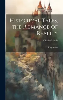 Contes historiques, le roman de la réalité : Le roi Arthur - Historical Tales, the Romance of Reality: King Arthur