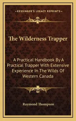 Le trappeur en milieu sauvage : Un manuel pratique par un trappeur pratique ayant une grande expérience dans les régions sauvages de l'ouest du Canada - The Wilderness Trapper: A Practical Handbook By A Practical Trapper With Extensive Experience In The Wilds Of Western Canada