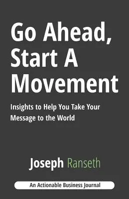 Allez-y, lancez un mouvement : Des idées pour vous aider à transmettre votre message au monde entier - Go Ahead, Start A Movement: Insights to Help You Take Your Message to the World