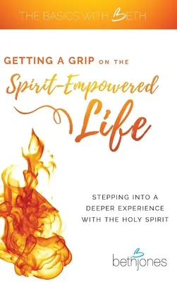 S'emparer d'une vie imprégnée de l'Esprit : S'engager dans une expérience plus profonde avec le Saint-Esprit - Getting a Grip on the Spirit-Empowered Life: Stepping into a Deeper Experience with the Holy Spirit