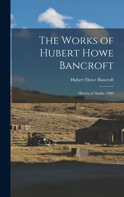 Les œuvres de Hubert Howe Bancroft : Histoire de l'Alaska. 1886 - The Works of Hubert Howe Bancroft: History of Alaska. 1886