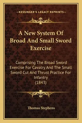 Un nouveau système d'exercices à l'épée large et à l'épée courte : Comprenant l'exercice à l'épée large pour la cavalerie et l'exercice de coupe et de poussée à l'épée courte pour les enfants. - A New System Of Broad And Small Sword Exercise: Comprising The Broad Sword Exercise For Cavalry And The Small Sword Cut And Thrust Practice For Infant
