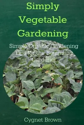 Simply Vegetable Gardening - Conseils simples de jardinage biologique pour le jardinier débutant - Simply Vegetable Gardening-Simple Organic Gardening Tips for the Beginning Gardener